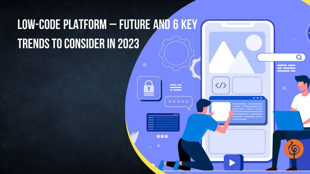 Low-Code Platform – Future and 6 Key Trends to Consider in 2023