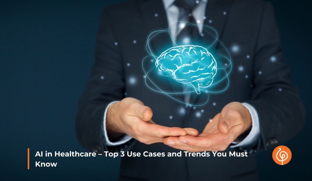 AI in Healthcare – Top 3 Use Cases and Trends You Must Know